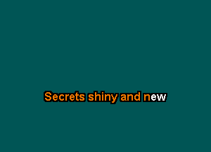 Secrets shiny and new