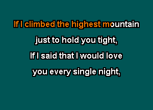 lfl climbed the highest mountain

just to hold you tight,

lfl said that I would love

you every single night,