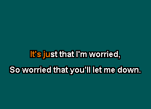 It's just that I'm worried,

So worried that you'll let me down.