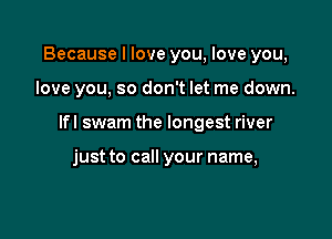 Because I love you, love you,

love you, so don't let me down.

Ifl swam the longest river

just to call your name,
