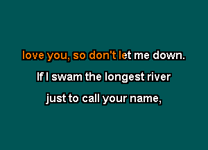 love you, so don't let me down.

Ifl swam the longest river

just to call your name,