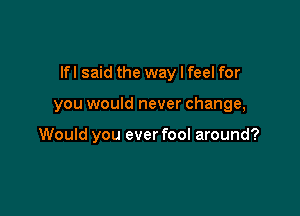 lfl said the way I feel for

you would never change,

Would you ever fool around?