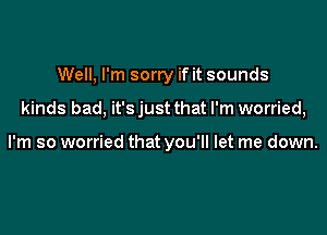 Well, I'm sorry if it sounds

kinds bad, it's just that I'm worried,

I'm so worried that you'll let me down.