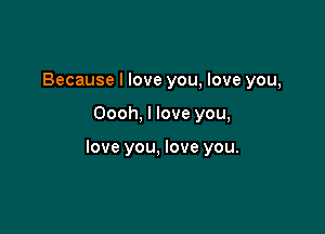 Because I love you, love you,

Oooh, I love you,

love you, love you.
