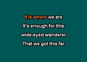 It is where we are

It's enough for this

wide-eyed wanderer

That we got this far