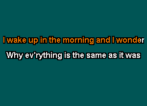 lwake up in the morning and lwonder

Why ev'rything is the same as it was