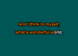 And lthink to myself,

what a wonderful world.