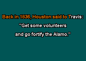 Back in 1836, Houston said to Travisz

Get some volunteers

and go fortify the Alamo.
