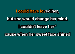 I could have loved her,

but she would change her mind.

I couldn't leave her'

cause when her sweet face shined