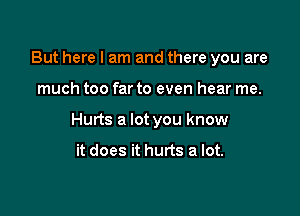 But here I am and there you are

much too far to even hear me.

Hurts a lot you know

it does it hurts a lot.