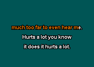 much too far to even hear me.

Hurts a lot you know

it does it hurts a lot.