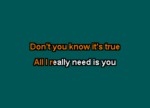 Don't you know it's true

All I really need is you