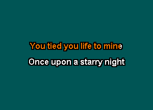 You tied you life to mine

Once upon a starry night