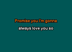 Promise you I'm gonna

always love you so