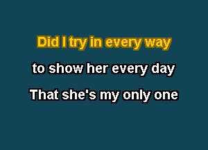 Did I try in every way

to show her every day

That she's my only one