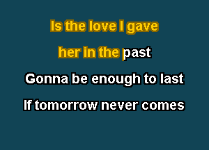 Is the love I gave

her in the past

Gonna be enough to last

If tomorrow never comes