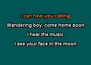 I can hear you calling

Wandering boy, come home soon
lhear the music

I see your face in the moon