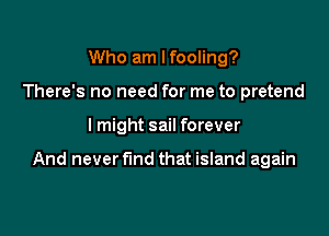 Who am I fooling?
There's no need for me to pretend

lmight sail forever

And never fund that island again