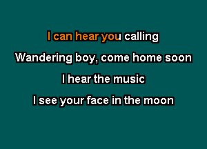 I can hear you calling

Wandering boy, come home soon
lhear the music

I see your face in the moon