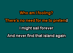 Who am I fooling?
There's no need for me to pretend

lmight sail forever

And never fund that island again