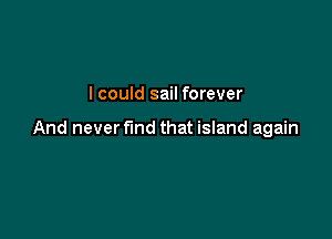 I could sail forever

And never fund that island again