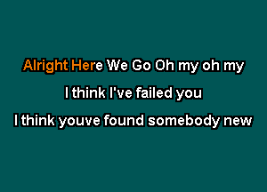 Alright Here We Go Oh my oh my
lthink I've failed you

I think youve found somebody new