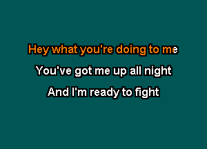 Hey what you're doing to me

You've got me up all night

And I'm ready to fight