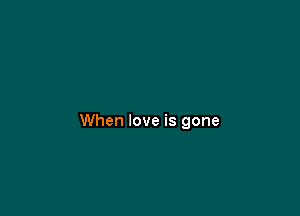 When love is gone