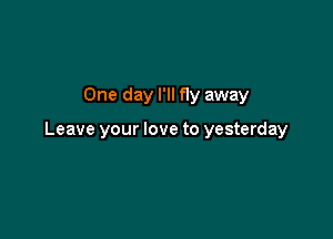 One day I'll f1y away

Leave your love to yesterday