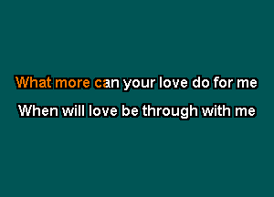 What more can your love do for me

When will love be through with me