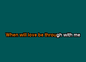 When will love be through with me