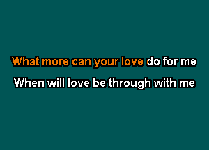 What more can your love do for me

When will love be through with me