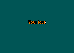 Your love