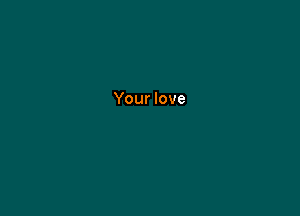 Your love