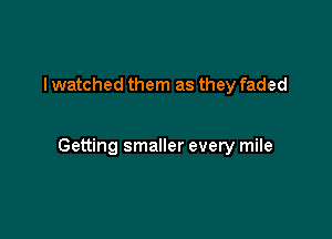 I watched them as they faded

Getting smaller every mile