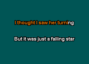 I thought I saw her turning

But it was just a falling star