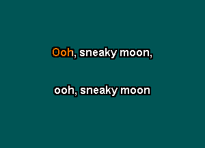 Ooh, sneaky moon,

ooh, sneaky moon