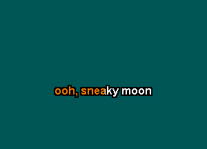 ooh, sneaky moon