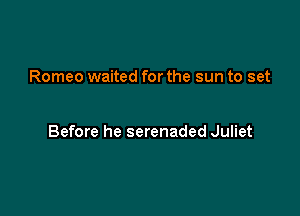 Romeo waited for the sun to set

Before he serenaded Juliet