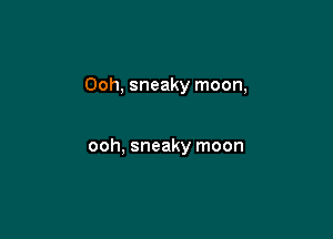 Ooh, sneaky moon,

ooh, sneaky moon