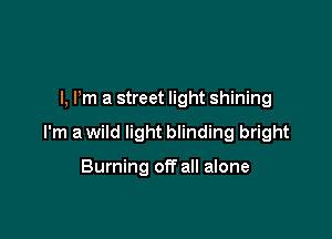 l, Pm a street light shining

I'm a wild light blinding bright

Burning off all alone