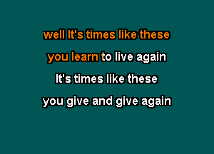 well It's times like these
you learn to live again

It's times like these

you give and give again