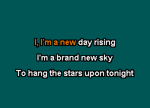 l, Pm a new day rising

I'm a brand new sky

To hang the stars upon tonight