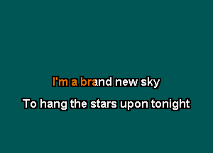 I'm a brand new sky

To hang the stars upon tonight