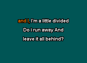 and I, Pm a little divided

Do i run away And

leave it all behind?