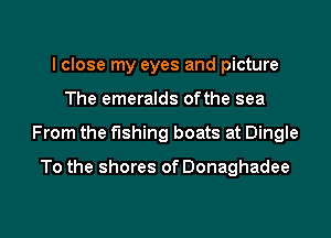 I close my eyes and picture
The emeralds ofthe sea

From the fishing boats at Dingle

To the shores of Donaghadee

g