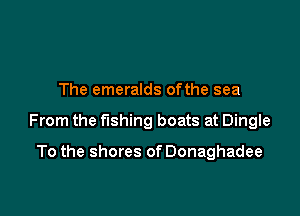 The emeralds ofthe sea

From the fishing boats at Dingle

To the shores of Donaghadee