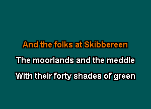 And the folks at Skibbereen

The moorlands and the meddle

With their forty shades of green