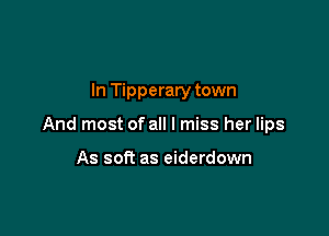 In Tipperary town

And most of all I miss her lips

As soft as eiderdown