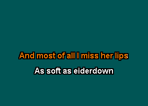 And most of all I miss her lips

As soft as eiderdown